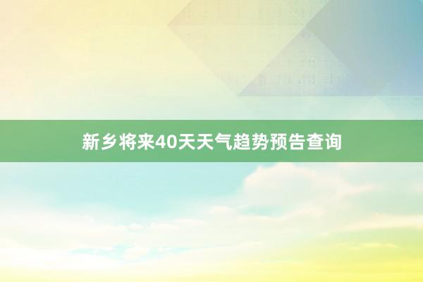 新乡将来40天天气趋势预告查询